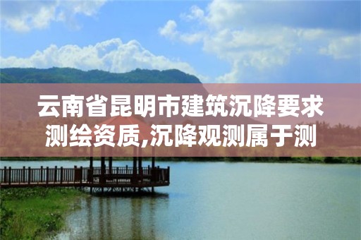 云南省昆明市建筑沉降要求測繪資質,沉降觀測屬于測繪資質哪一項