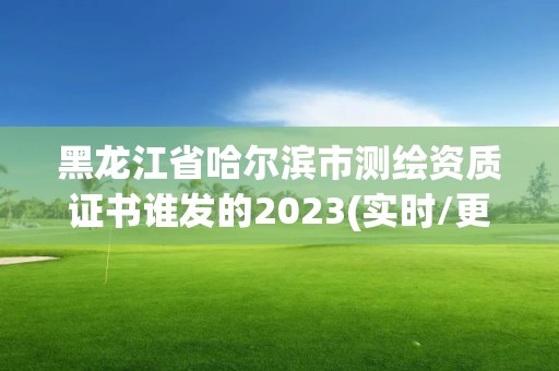 黑龍江省哈爾濱市測繪資質證書誰發的2023(實時/更新中)