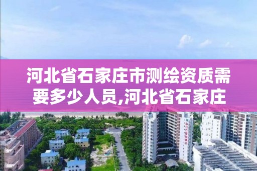 河北省石家莊市測繪資質需要多少人員,河北省石家莊市測繪資質需要多少人員參與。