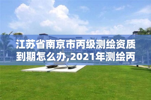 江蘇省南京市丙級(jí)測繪資質(zhì)到期怎么辦,2021年測繪丙級(jí)資質(zhì)申報(bào)條件。