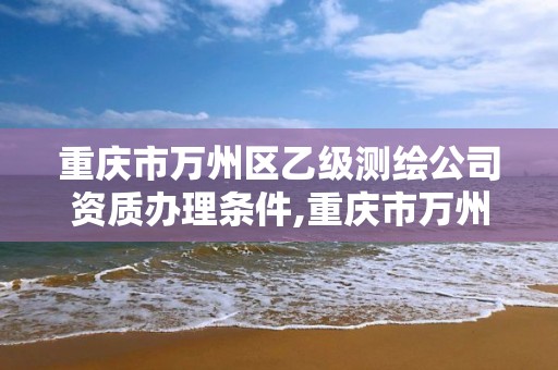 重慶市萬州區乙級測繪公司資質辦理條件,重慶市萬州區乙級測繪公司資質辦理條件有哪些