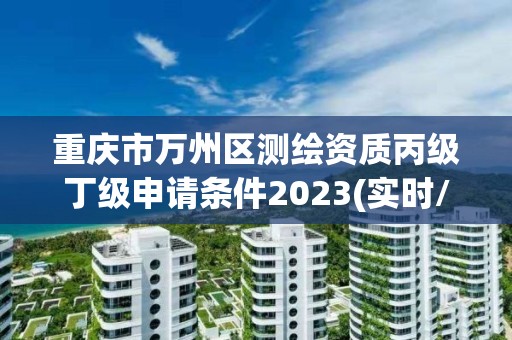 重慶市萬州區測繪資質丙級丁級申請條件2023(實時/更新中)