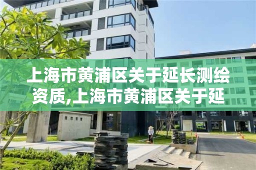 上海市黃浦區關于延長測繪資質,上海市黃浦區關于延長測繪資質的公示