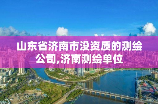 山東省濟(jì)南市沒(méi)資質(zhì)的測(cè)繪公司,濟(jì)南測(cè)繪單位