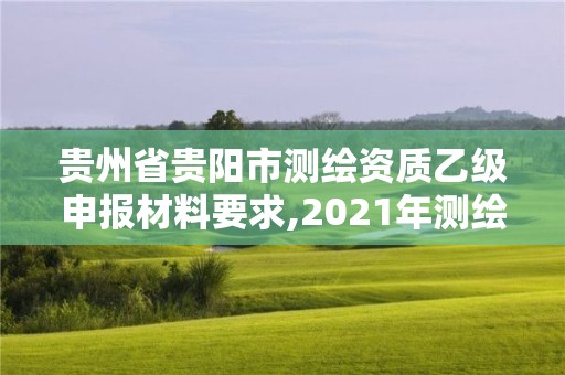 貴州省貴陽市測繪資質乙級申報材料要求,2021年測繪乙級資質申報條件