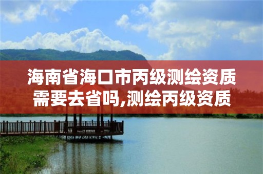 海南省海口市丙級測繪資質需要去省嗎,測繪丙級資質辦理條件。