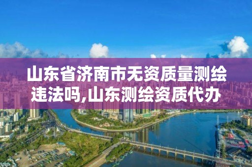 山東省濟南市無資質(zhì)量測繪違法嗎,山東測繪資質(zhì)代辦