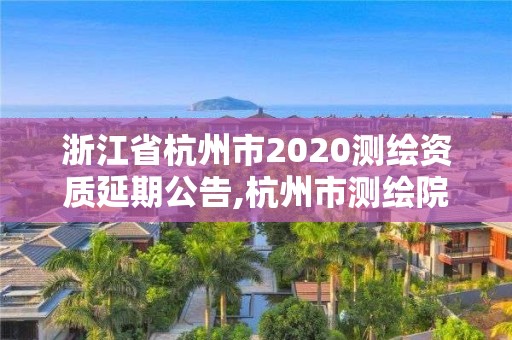 浙江省杭州市2020測繪資質延期公告,杭州市測繪院