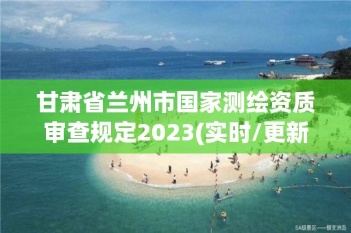 甘肅省蘭州市國家測繪資質(zhì)審查規(guī)定2023(實時/更新中)