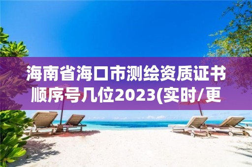 海南省海口市測(cè)繪資質(zhì)證書順序號(hào)幾位2023(實(shí)時(shí)/更新中)