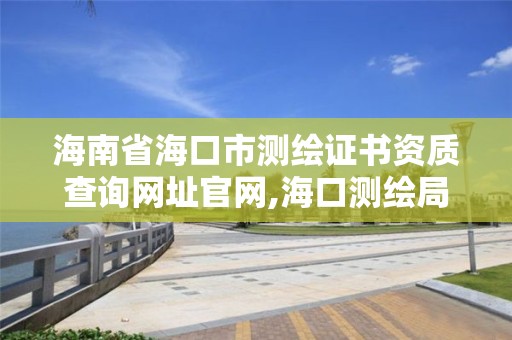 海南省海口市測繪證書資質查詢網址官網,海口測繪局。