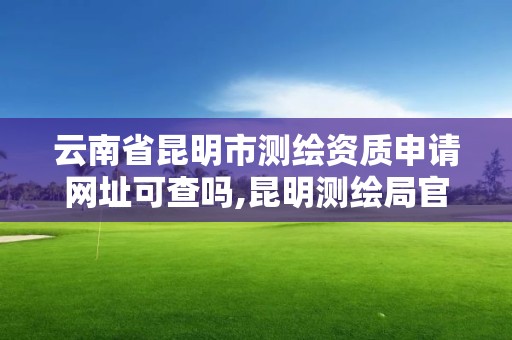 云南省昆明市測繪資質申請網址可查嗎,昆明測繪局官網