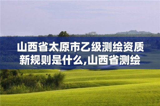 山西省太原市乙級測繪資質新規則是什么,山西省測繪資質延期公告。