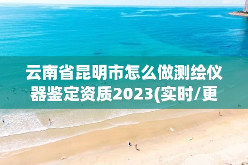 云南省昆明市怎么做測繪儀器鑒定資質2023(實時/更新中)