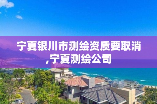 寧夏銀川市測繪資質要取消,寧夏測繪公司