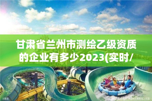 甘肅省蘭州市測繪乙級資質的企業有多少2023(實時/更新中)