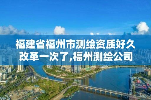 福建省福州市測繪資質好久改革一次了,福州測繪公司招聘