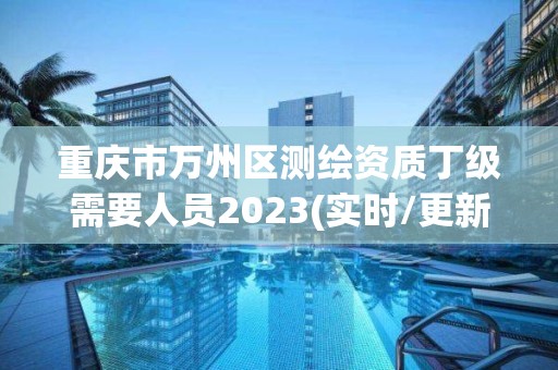 重慶市萬州區測繪資質丁級需要人員2023(實時/更新中)