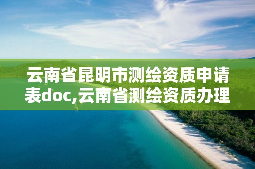 云南省昆明市測繪資質申請表doc,云南省測繪資質辦理