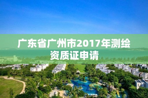 廣東省廣州市2017年測繪資質(zhì)證申請