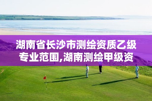 湖南省長(zhǎng)沙市測(cè)繪資質(zhì)乙級(jí)專業(yè)范圍,湖南測(cè)繪甲級(jí)資質(zhì)單位