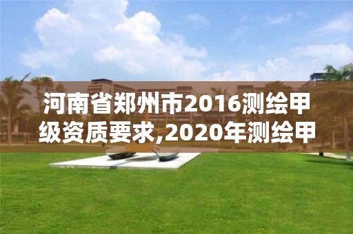 河南省鄭州市2016測繪甲級資質要求,2020年測繪甲級資質條件。