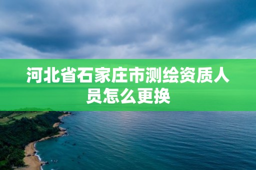 河北省石家莊市測繪資質人員怎么更換