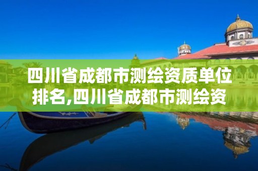 四川省成都市測繪資質單位排名,四川省成都市測繪資質單位排名查詢