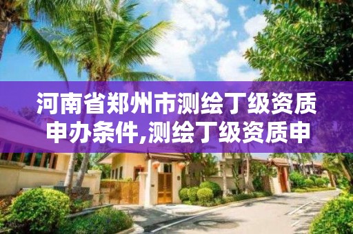 河南省鄭州市測繪丁級資質申辦條件,測繪丁級資質申報條件