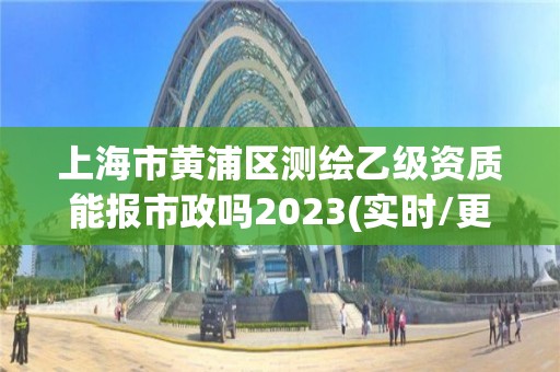 上海市黃浦區測繪乙級資質能報市政嗎2023(實時/更新中)