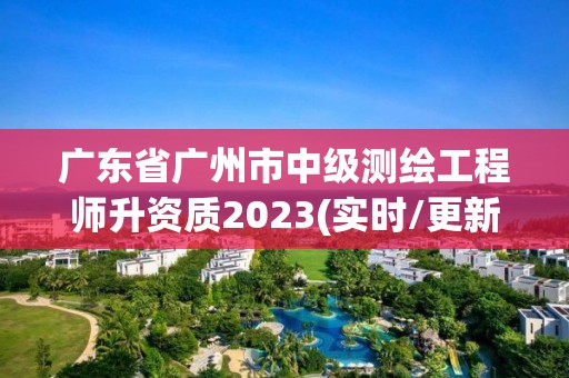 廣東省廣州市中級測繪工程師升資質2023(實時/更新中)