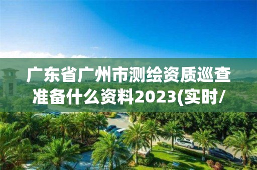 廣東省廣州市測繪資質巡查準備什么資料2023(實時/更新中)