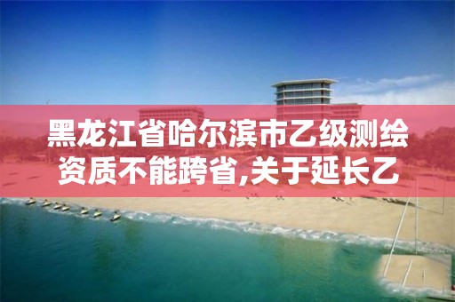 黑龍江省哈爾濱市乙級(jí)測(cè)繪資質(zhì)不能跨省,關(guān)于延長(zhǎng)乙級(jí)測(cè)繪資質(zhì)證書(shū)有效期的公告