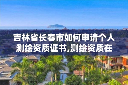 吉林省長春市如何申請個人測繪資質證書,測繪資質在哪個網上申報