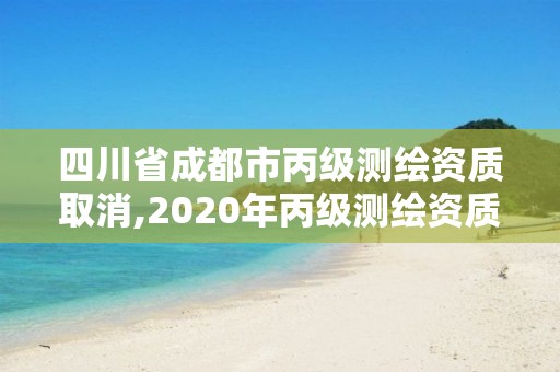 四川省成都市丙級測繪資質取消,2020年丙級測繪資質會取消嗎