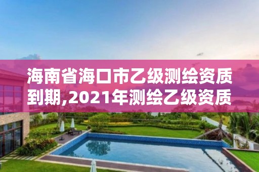 海南省?？谑幸壹墱y繪資質到期,2021年測繪乙級資質申報制度