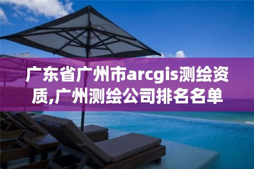 廣東省廣州市arcgis測繪資質,廣州測繪公司排名名單