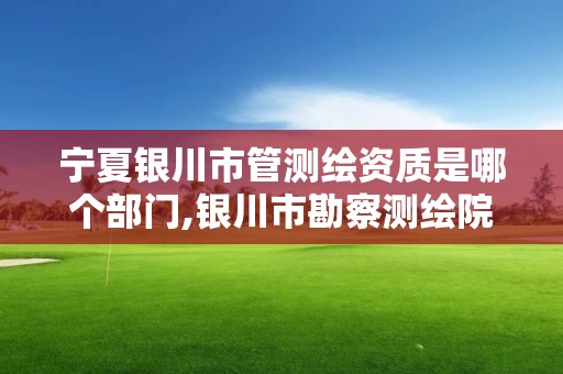 寧夏銀川市管測繪資質(zhì)是哪個部門,銀川市勘察測繪院屬性單位。