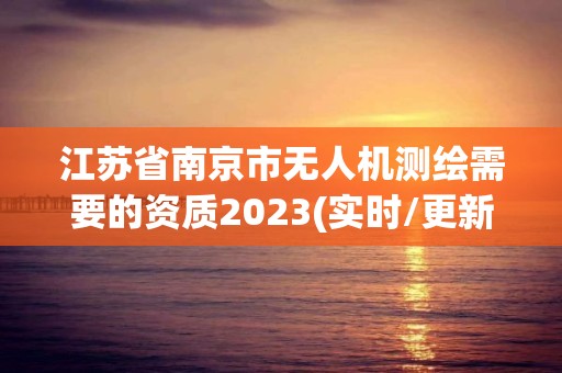 江蘇省南京市無人機測繪需要的資質2023(實時/更新中)