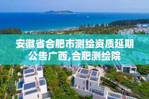 安徽省合肥市測(cè)繪資質(zhì)延期公告廣西,合肥測(cè)繪院