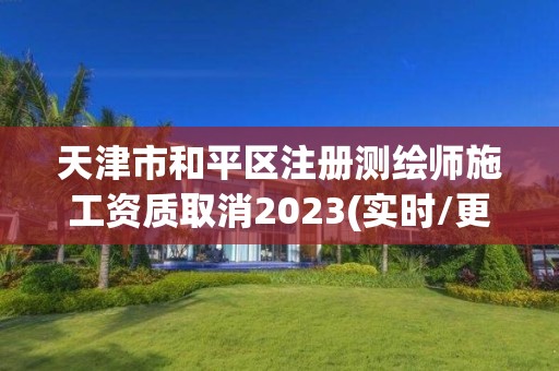 天津市和平區注冊測繪師施工資質取消2023(實時/更新中)