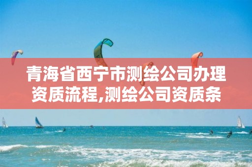 青海省西寧市測繪公司辦理資質(zhì)流程,測繪公司資質(zhì)條件