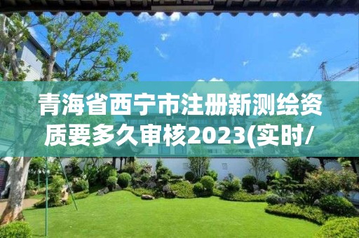 青海省西寧市注冊新測繪資質要多久審核2023(實時/更新中)