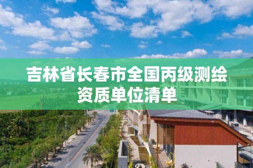 吉林省長春市全國丙級測繪資質單位清單