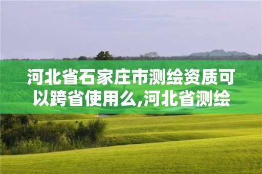 河北省石家莊市測繪資質(zhì)可以跨省使用么,河北省測繪資質(zhì)查詢。