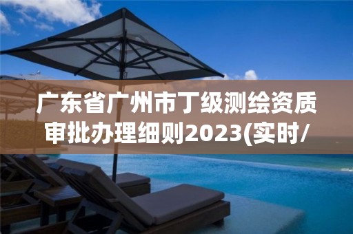 廣東省廣州市丁級測繪資質審批辦理細則2023(實時/更新中)