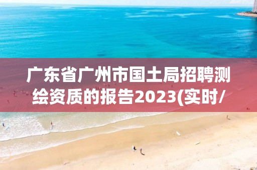 廣東省廣州市國土局招聘測繪資質的報告2023(實時/更新中)