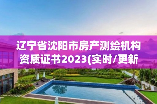 遼寧省沈陽市房產測繪機構資質證書2023(實時/更新中)