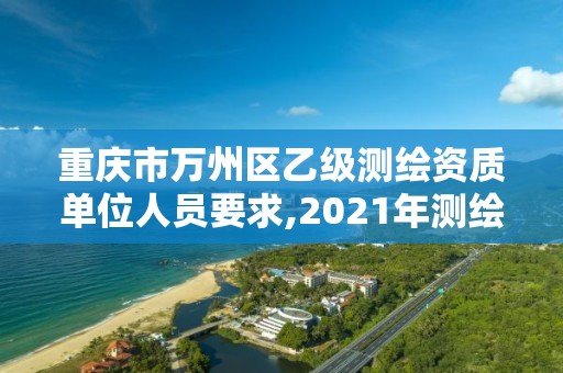 重慶市萬州區(qū)乙級測繪資質(zhì)單位人員要求,2021年測繪乙級資質(zhì)