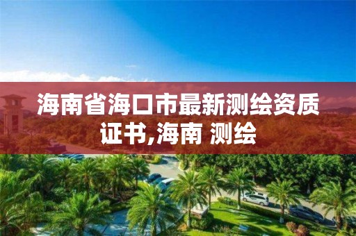 海南省海口市最新測繪資質證書,海南 測繪